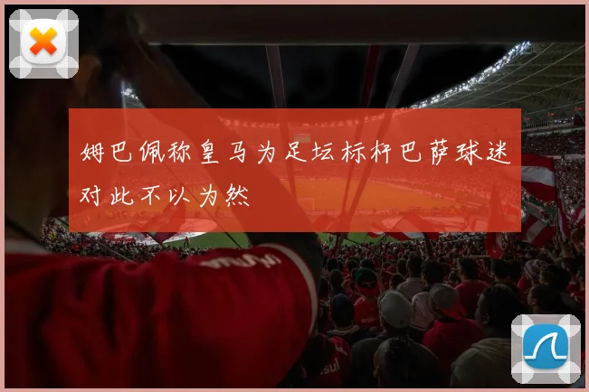 姆巴佩称皇马为足坛标杆巴萨球迷对此不以为然
