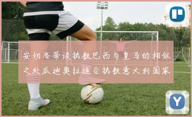 安切洛蒂谈执教巴西与皇马的相似之处瓜迪奥拉适合执教意大利国家队