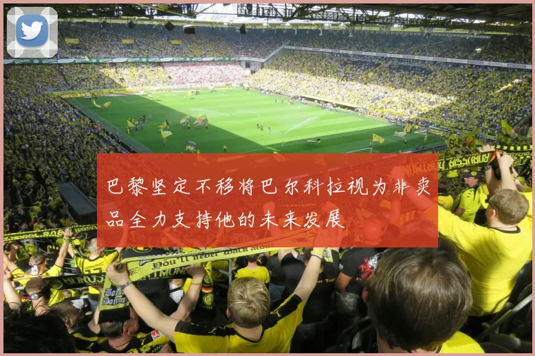 巴黎坚定不移将巴尔科拉视为非卖品全力支持他的未来发展
