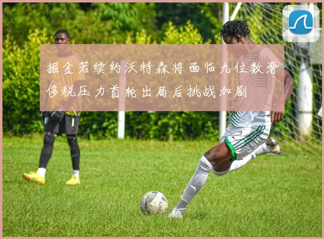 掘金若续约沃特森将面临九位数奢侈税压力首轮出局后挑战加剧
