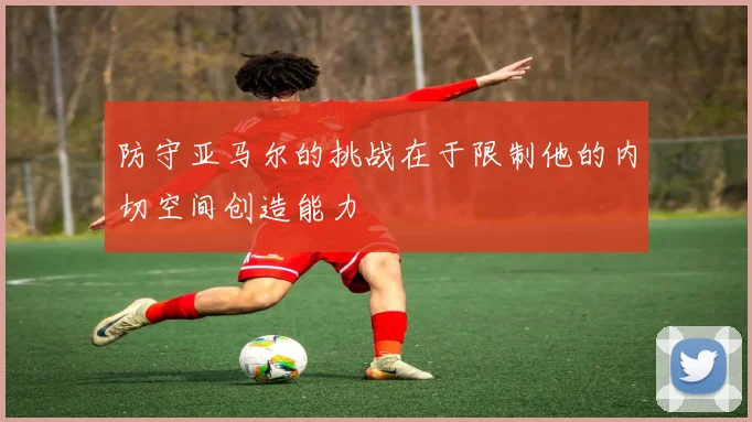 防守亚马尔的挑战在于限制他的内切空间创造能力