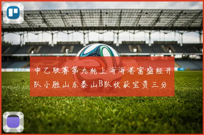 中乙联赛第九轮上海海港富盛经开队小胜山东泰山B队收获宝贵三分