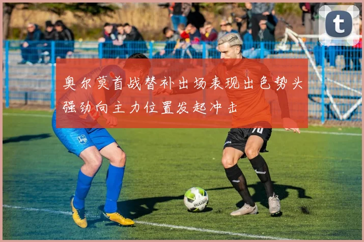 奥尔莫首战替补出场表现出色势头强劲向主力位置发起冲击