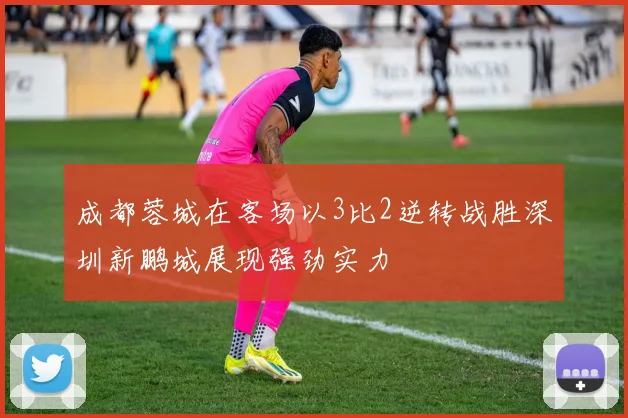成都蓉城在客场以3比2逆转战胜深圳新鹏城展现强劲实力